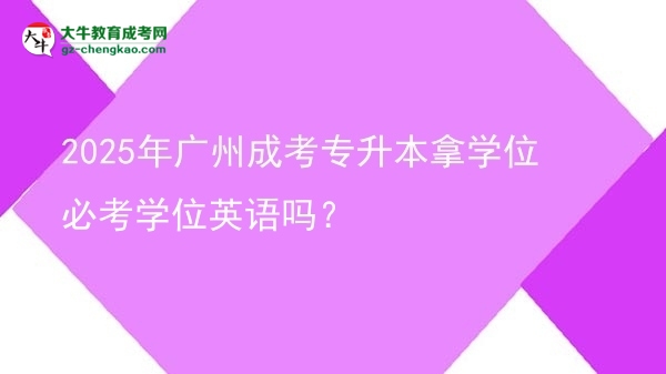 2025年廣州成考專升本拿學位必考學位英語嗎？圖片