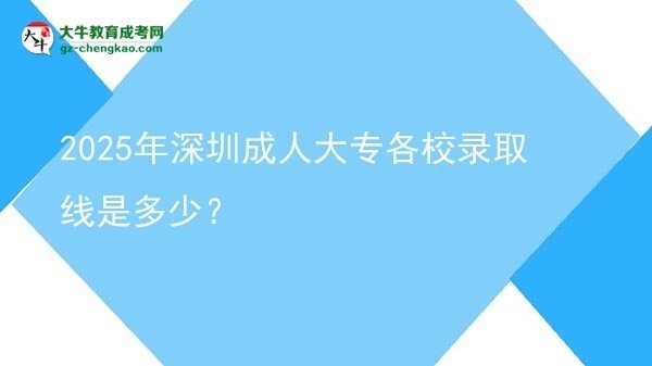 2025年深圳成人大專各校錄取線是多少?圖片