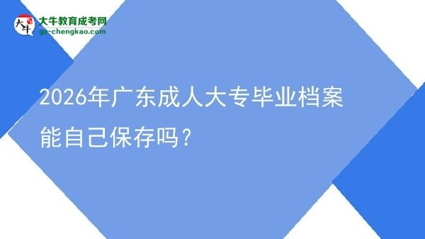 2026年廣東成人大專畢業(yè)檔案能自己保存嗎？圖片