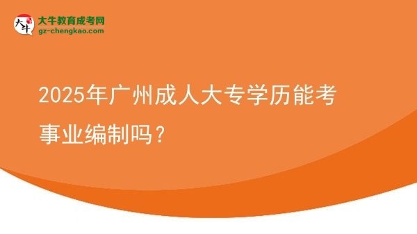 2025年廣州成人大專學(xué)歷能考事業(yè)編制嗎？圖片