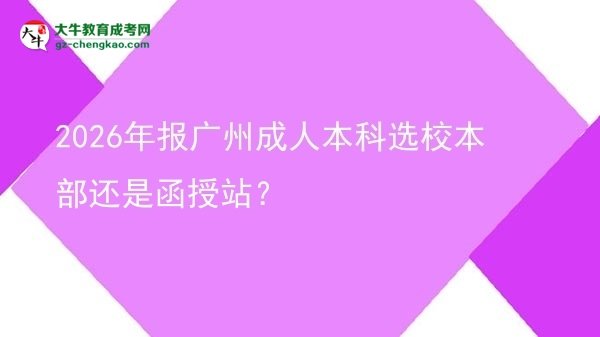 2026年報(bào)廣州成人本科選校本部還是函授站？圖片