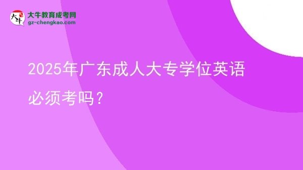 2025年廣東成人大專學(xué)位英語必須考嗎？圖片