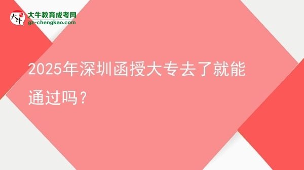 2025年深圳函授大專去了就能通過嗎？圖片