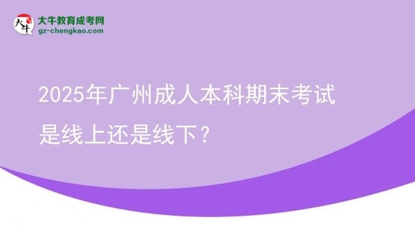 2025年廣州成人本科期末考試是線上還是線下？圖片