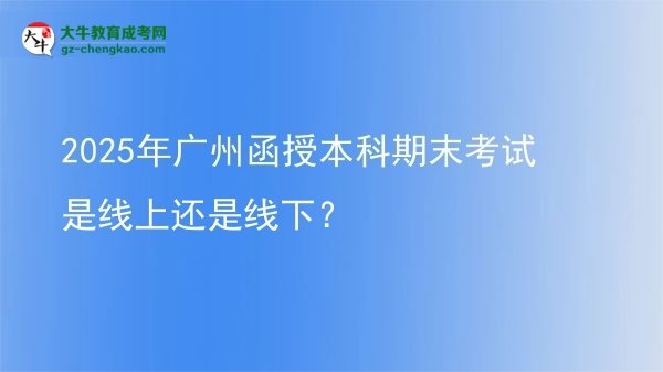 2025年廣州函授本科期末考試是線上還是線下？圖片