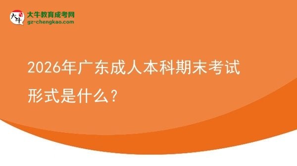 2026年廣東成人本科期末考試形式是什么？圖片