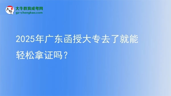 2025年廣東函授大專去了就能輕松拿證嗎？圖片