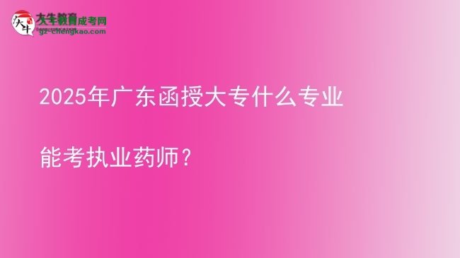 2025年廣東函授大專什么專業(yè)能考執(zhí)業(yè)藥師？圖片