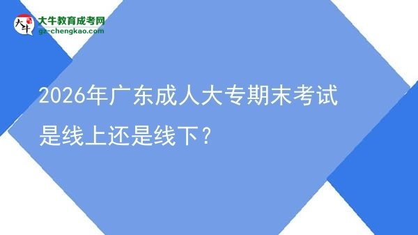 2026年廣東成人大專期末考試是線上還是線下？圖片