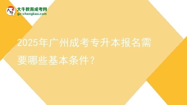 2025年廣州成考專升本報(bào)名需要哪些基本條件?圖片