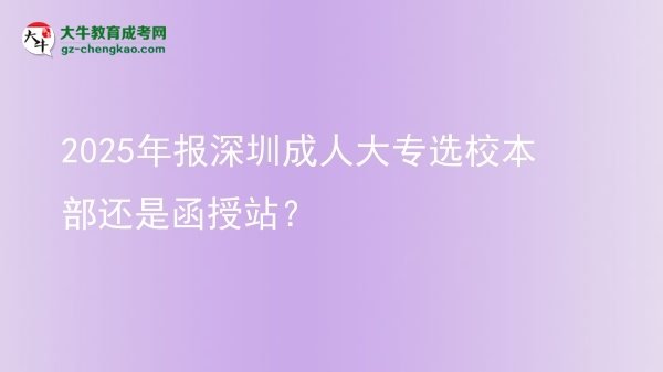 2025年報深圳成人大專選校本部還是函授站？圖片