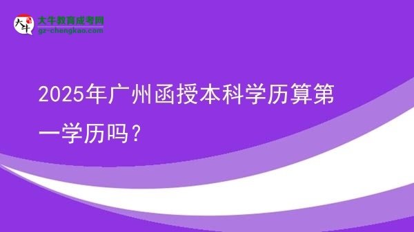 2025年廣州函授本科學歷算第一學歷嗎？圖片