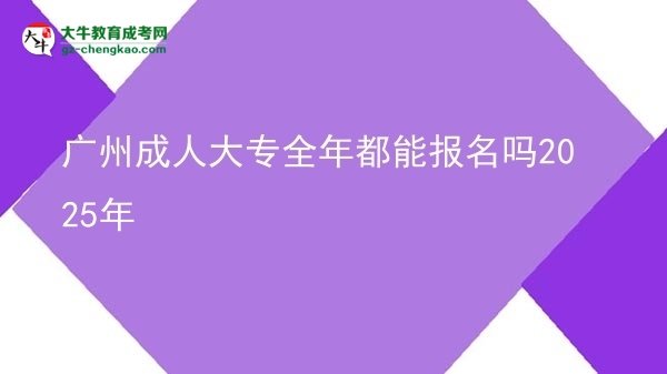 廣州成人大專全年都能報名嗎2025年圖片
