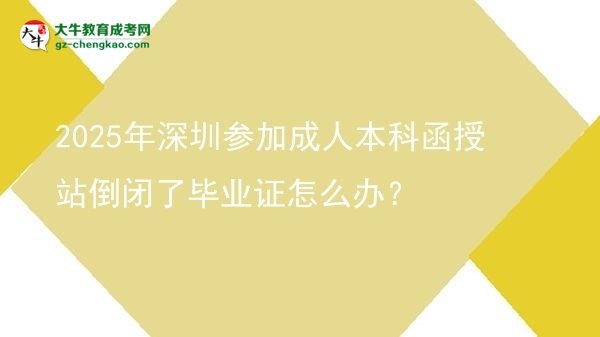 2025年深圳參加成人本科函授站倒閉了畢業(yè)證怎么辦？圖片