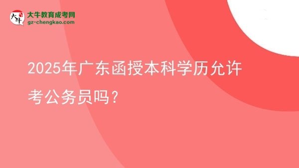 2025年廣東函授本科學(xué)歷允許考公務(wù)員嗎？圖片