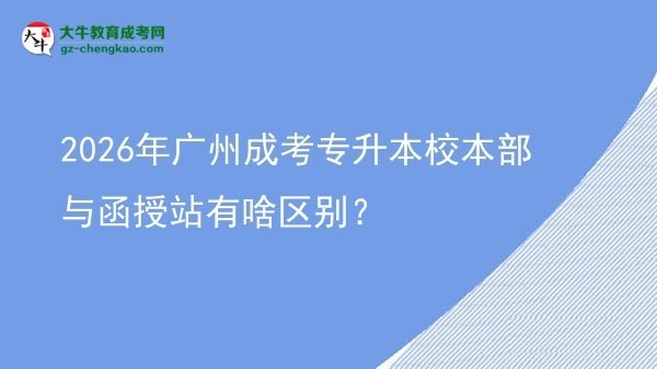 2026年廣州成考專升本校本部與函授站有啥區(qū)別？圖片