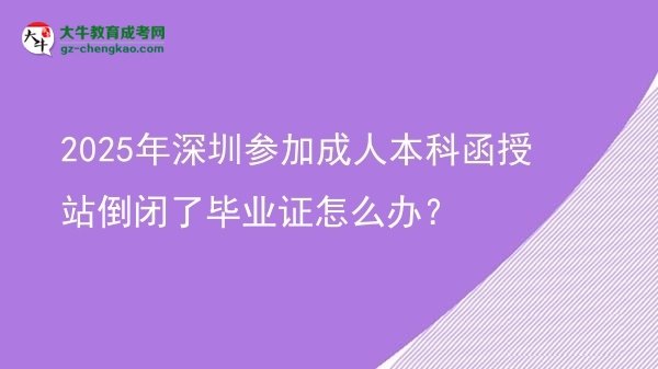 2025年深圳參加成人本科函授站倒閉了畢業(yè)證怎么辦？圖片