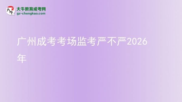 廣州成考考場監(jiān)考嚴(yán)不嚴(yán)2026年圖片