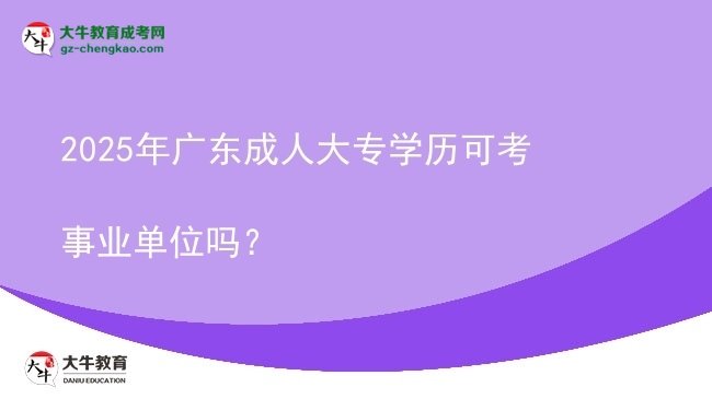 2025年廣東成人大專學(xué)歷可考事業(yè)單位嗎？圖片