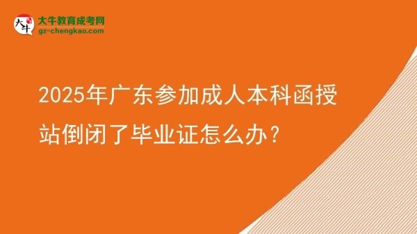 2025年廣東參加成人本科函授站倒閉了畢業(yè)證怎么辦？圖片