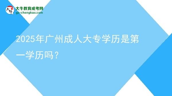 2025年廣州成人大專學(xué)歷是第一學(xué)歷嗎?圖片