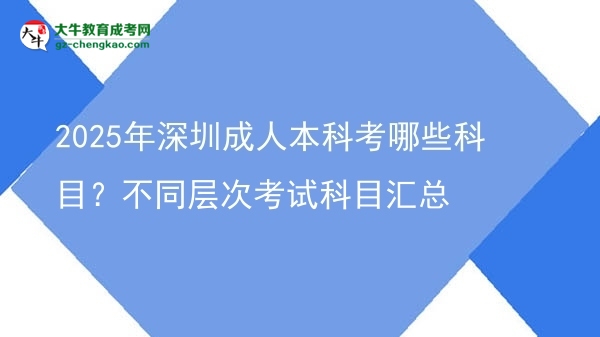 2025年深圳成人本科考哪些科目？不同層次考試科目匯總圖片