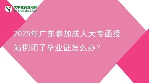 2025年廣東參加成人大專函授站倒閉了畢業(yè)證怎么辦?圖片
