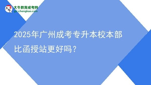2025年廣州成考專升本校本部比函授站更好嗎?圖片