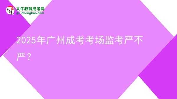 2025年廣州成考考場(chǎng)監(jiān)考嚴(yán)不嚴(yán)？圖片