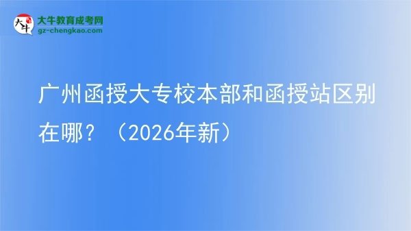 廣州函授大專校本部和函授站區(qū)別在哪？（2026年新）圖片
